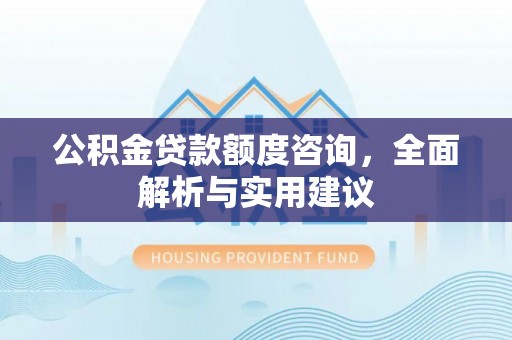 吉林公积金贷款额度咨询，全面解析与实用建议