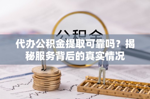 吉林代办公积金提取可靠吗？揭秘服务背后的真实情况