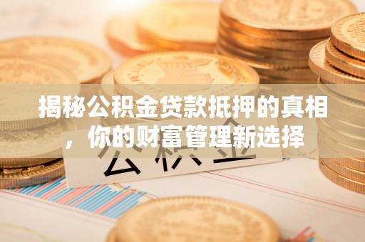吉林揭秘公积金贷款抵押的真相，你的财富管理新选择