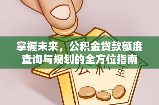 吉林掌握未来，公积金贷款额度查询与规划的全方位指南