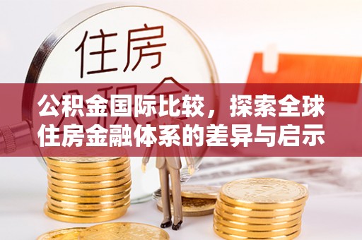吉林公积金国际比较，探索全球住房金融体系的差异与启示