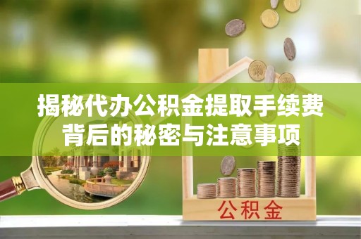 吉林揭秘代办公积金提取手续费背后的秘密与注意事项