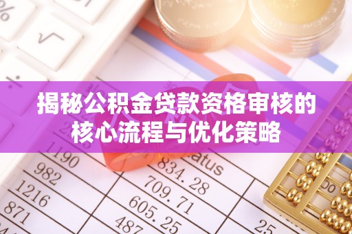 吉林揭秘公积金贷款资格审核的核心流程与优化策略
