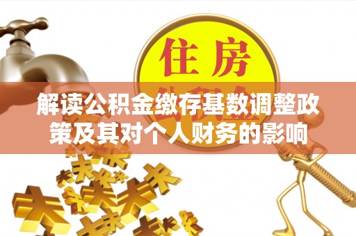 吉林解读公积金缴存基数调整政策及其对个人财务的影响
