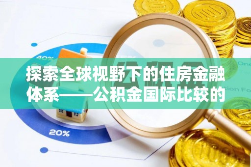 吉林探索全球视野下的住房金融体系——公积金国际比较的深度解析