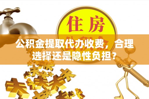 吉林公积金提取代办收费，合理选择还是隐性负担？