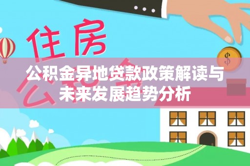 吉林公积金异地贷款政策解读与未来发展趋势分析