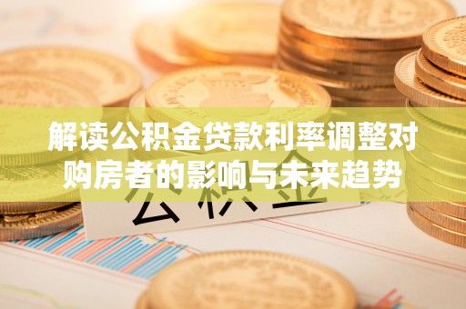 吉林解读公积金贷款利率调整对购房者的影响与未来趋势