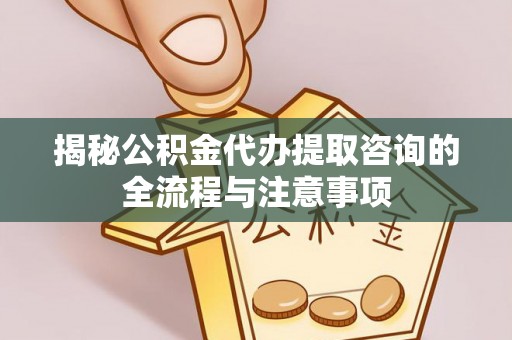 吉林揭秘公积金代办提取咨询的全流程与注意事项