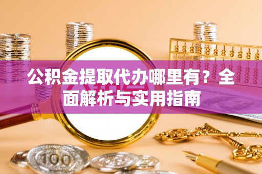 吉林公积金提取代办哪里有？全面解析与实用指南