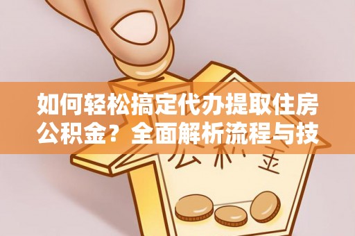 吉林如何轻松搞定代办提取住房公积金？全面解析流程与技巧