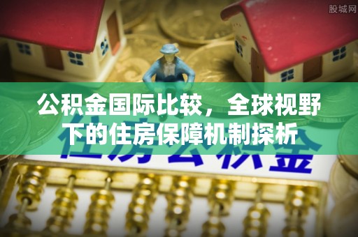 吉林公积金国际比较，全球视野下的住房保障机制探析