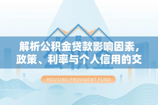 吉林解析公积金贷款影响因素，政策、利率与个人信用的交织作用