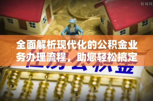 吉林全面解析现代化的公积金业务办理流程，助您轻松搞定每一笔交易