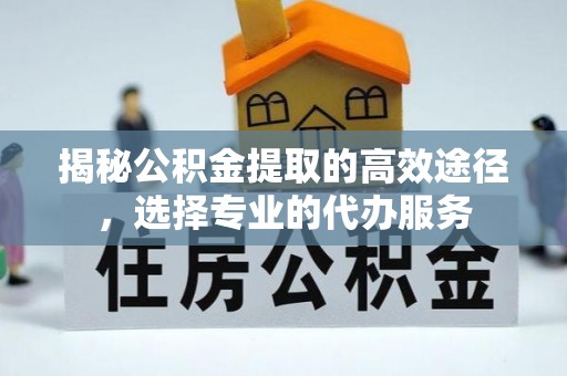 吉林揭秘公积金提取的高效途径，选择专业的代办服务