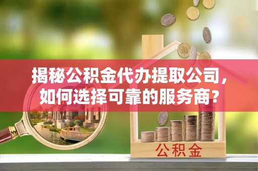 吉林揭秘公积金代办提取公司，如何选择可靠的服务商？
