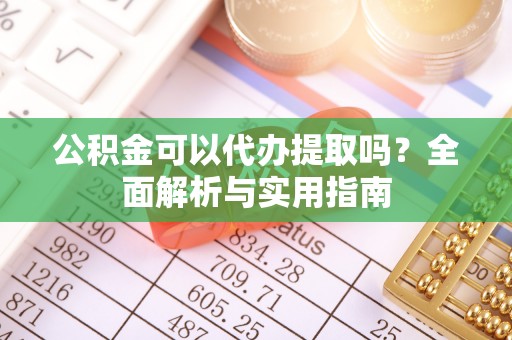 吉林公积金可以代办提取吗？全面解析与实用指南
